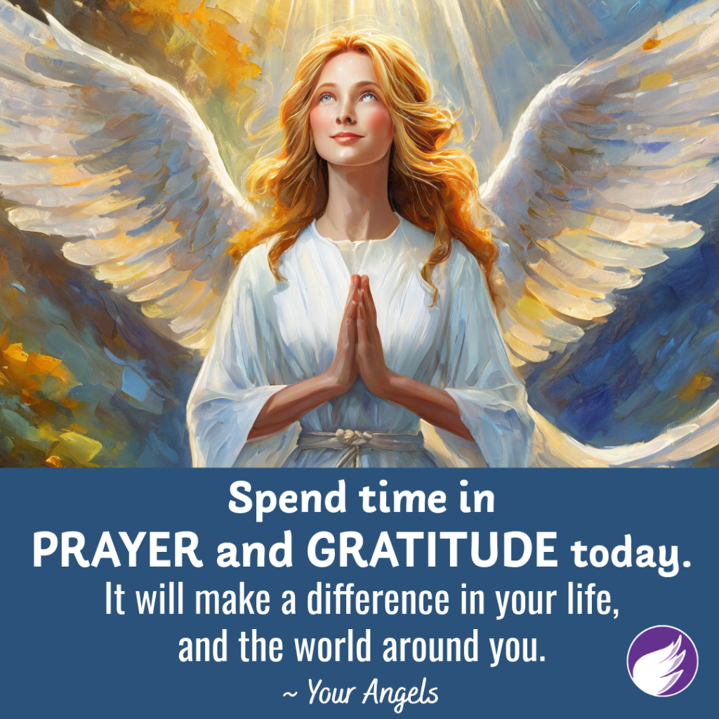 Spend time in prayer and gratitude today.
It will make a difference in your life, and the world around you